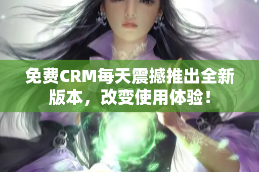免费CRM每天震撼推出全新版本，改变使用体验！