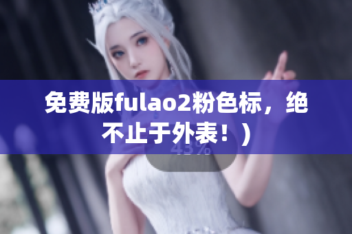 免费版fulao2粉色标，绝不止于外表！)