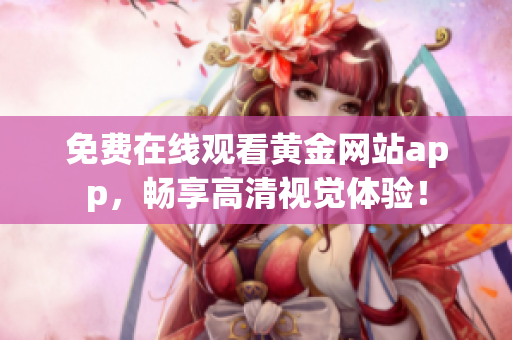 免费在线观看黄金网站app，畅享高清视觉体验！