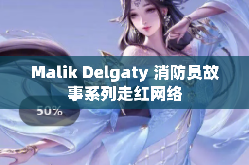 Malik Delgaty 消防员故事系列走红网络