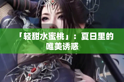 「轻甜水蜜桃」：夏日里的唯美诱惑
