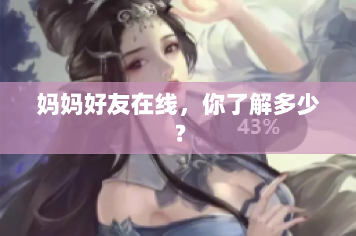 妈妈好友在线，你了解多少？