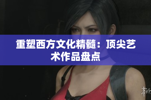 重塑西方文化精髓：顶尖艺术作品盘点