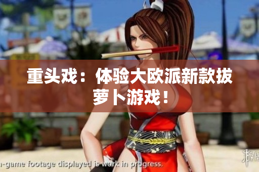 重头戏：体验大欧派新款拔萝卜游戏！