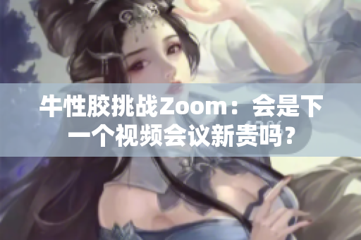 牛性胶挑战Zoom：会是下一个视频会议新贵吗？