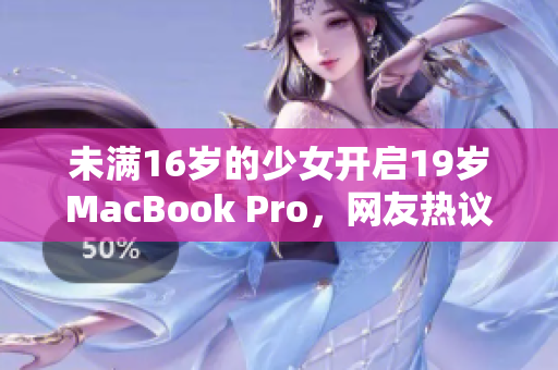 未满16岁的少女开启19岁MacBook Pro，网友热议