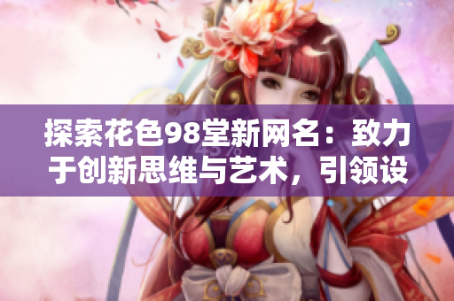 探索花色98堂新网名：致力于创新思维与艺术，引领设计新潮流