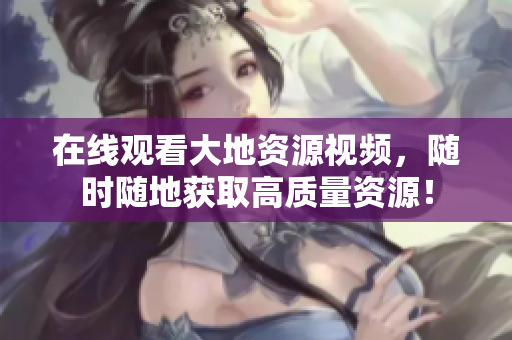 在线观看大地资源视频，随时随地获取高质量资源！