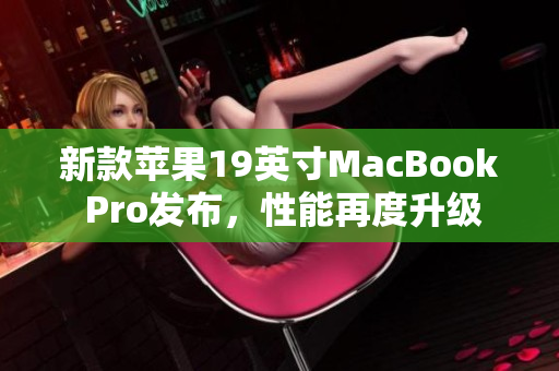 新款苹果19英寸MacBook Pro发布，性能再度升级