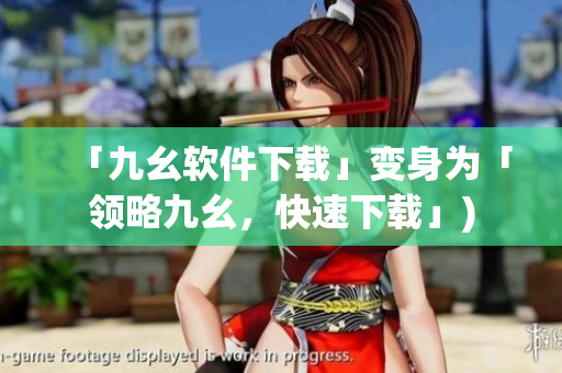 「九幺软件下载」变身为「领略九幺，快速下载」)
