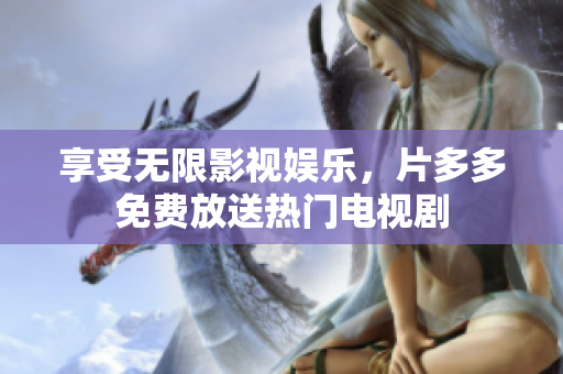 享受无限影视娱乐，片多多免费放送热门电视剧