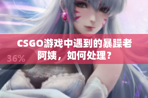 CSGO游戏中遇到的暴躁老阿姨，如何处理？