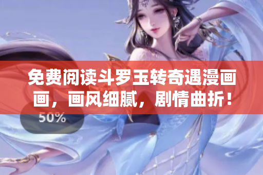 免费阅读斗罗玉转奇遇漫画画，画风细腻，剧情曲折！