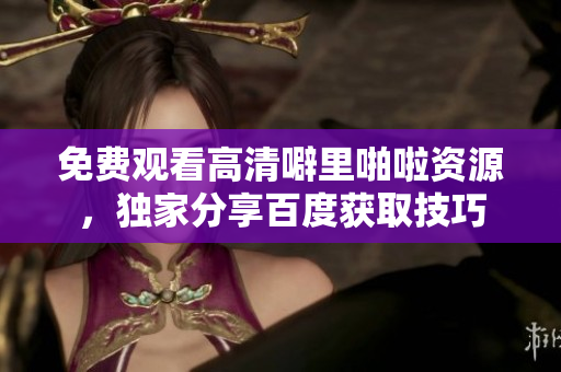 免费观看高清噼里啪啦资源，独家分享百度获取技巧