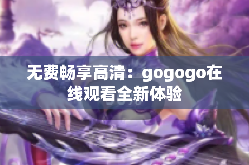 无费畅享高清：gogogo在线观看全新体验