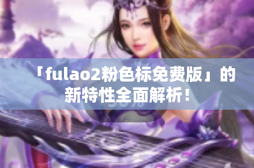 「fulao2粉色标免费版」的新特性全面解析！