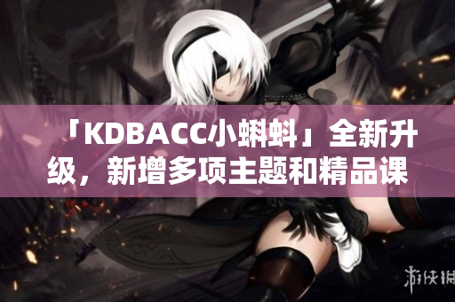 「KDBACC小蝌蚪」全新升级，新增多项主题和精品课程！