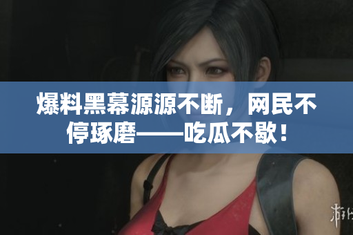 爆料黑幕源源不断，网民不停琢磨——吃瓜不歇！