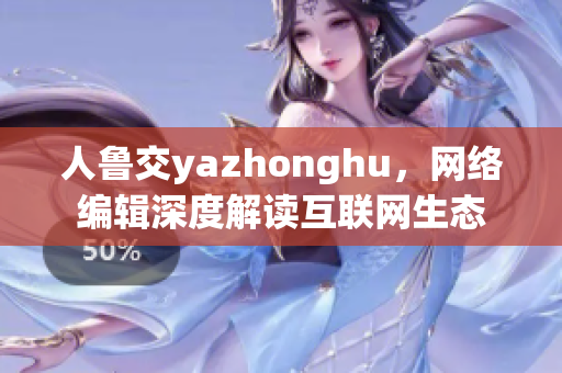 人鲁交yazhonghu，网络编辑深度解读互联网生态
