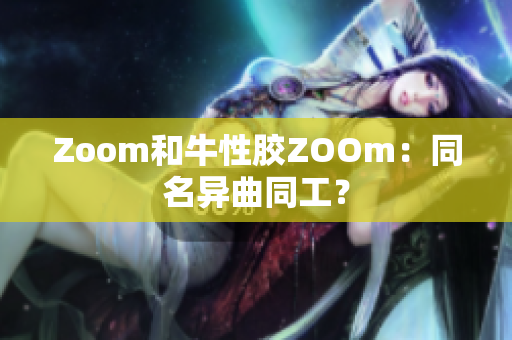 Zoom和牛性胶ZOOm：同名异曲同工？