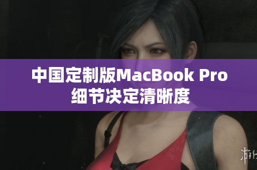 中国定制版MacBook Pro 细节决定清晰度