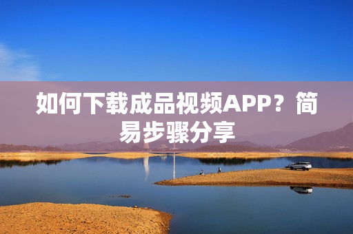 如何下载成品视频APP？简易步骤分享