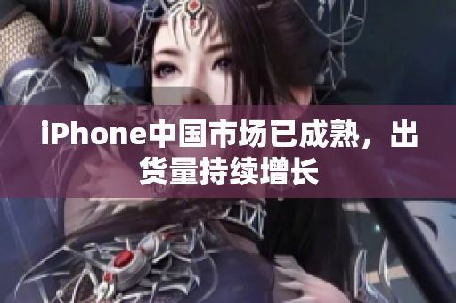 iPhone中国市场已成熟，出货量持续增长