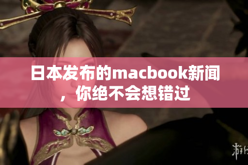 日本发布的macbook新闻，你绝不会想错过