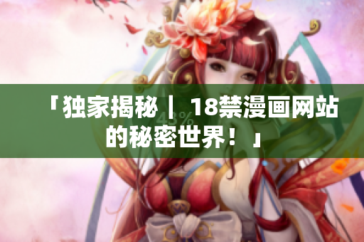 「独家揭秘｜ 18禁漫画网站的秘密世界！」