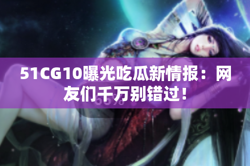 51CG10曝光吃瓜新情报：网友们千万别错过！