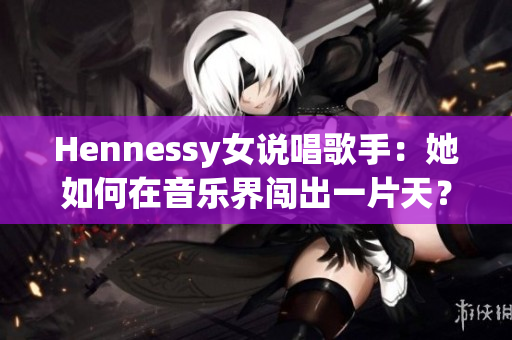Hennessy女说唱歌手：她如何在音乐界闯出一片天？
