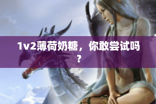 1v2薄荷奶糖，你敢尝试吗？