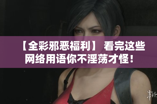 【全彩邪恶福利】 看完这些网络用语你不淫荡才怪！