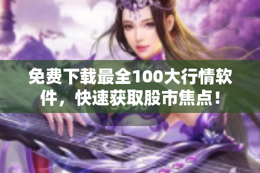 免费下载最全100大行情软件，快速获取股市焦点！