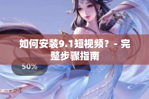 如何安装9.1短视频？- 完整步骤指南
