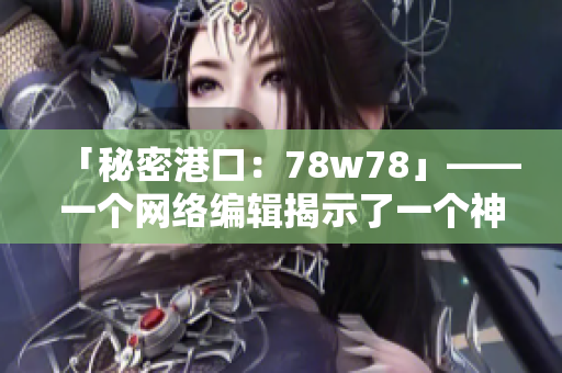 「秘密港口：78w78」——一个网络编辑揭示了一个神秘的隐藏通道