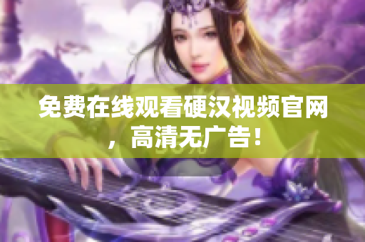 免费在线观看硬汉视频官网，高清无广告！