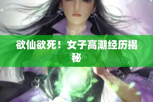 欲仙欲死！女子高潮经历揭秘