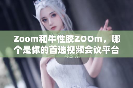 Zoom和牛性胶ZOOm，哪个是你的首选视频会议平台？