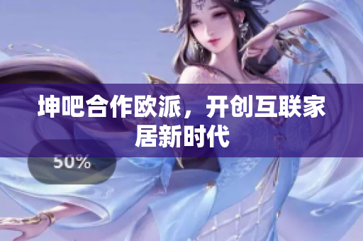 坤吧合作欧派，开创互联家居新时代