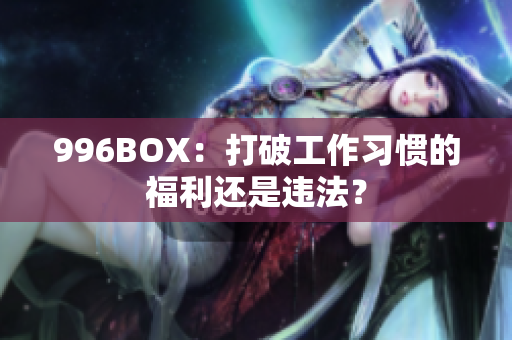 996BOX：打破工作习惯的福利还是违法？