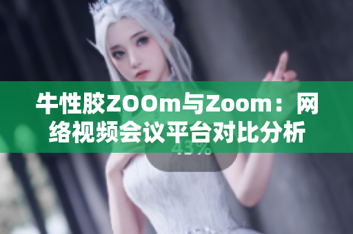 牛性胶ZOOm与Zoom：网络视频会议平台对比分析