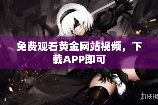 免费观看黄金网站视频，下载APP即可