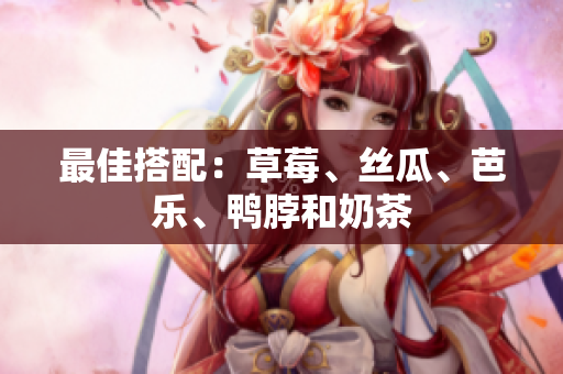 最佳搭配：草莓、丝瓜、芭乐、鸭脖和奶茶