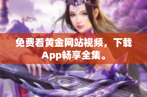 免费看黄金网站视频，下载App畅享全集。