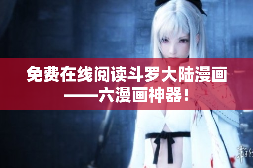 免费在线阅读斗罗大陆漫画——六漫画神器！