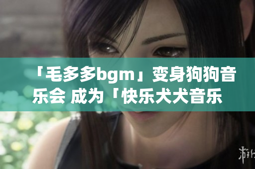 「毛多多bgm」变身狗狗音乐会 成为「快乐犬犬音乐秀」