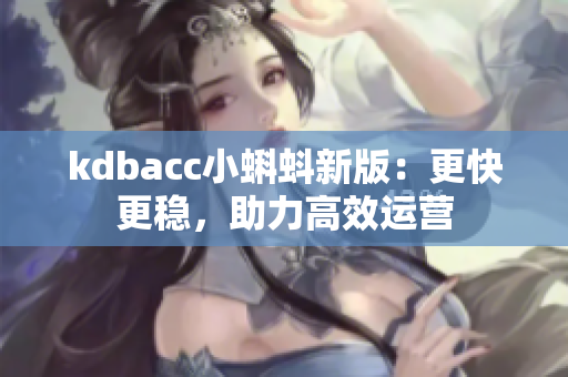 kdbacc小蝌蚪新版：更快更稳，助力高效运营