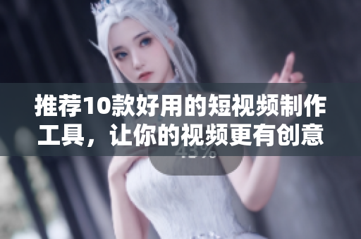 推荐10款好用的短视频制作工具，让你的视频更有创意！