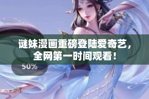 谜妹漫画重磅登陆爱奇艺，全网第一时间观看！